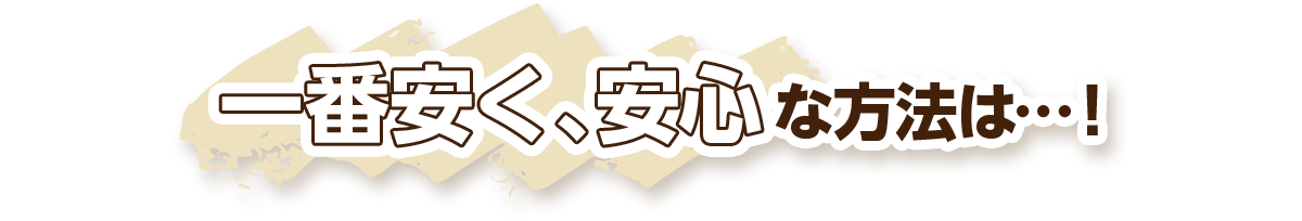 一番安く、安心な方法は…！